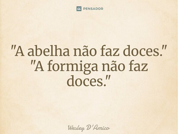 ⁠"A abelha não faz doces." "A formiga não faz doces."... Frase de Wesley D'Amico.