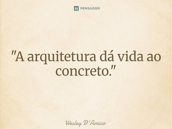 ⁠"A arquitetura dá vida ao concreto."... Frase de Wesley D'Amico.
