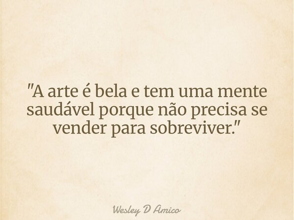 "A arte é bela e tem uma mente saudável porque não precisa se vender para sobreviver."... Frase de Wesley D Amico.