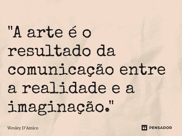 ⁠"A arte é o resultado da comunicação entre a realidade e a imaginação."... Frase de Wesley D'Amico.