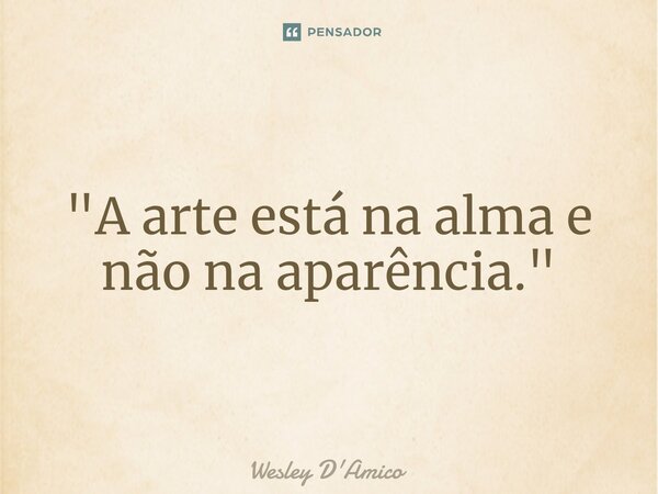 ⁠"A arte está na alma e não na aparência."... Frase de Wesley D'Amico.