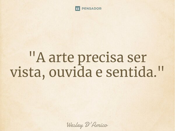 ⁠"A arte precisa ser vista, ouvida e sentida."... Frase de Wesley D'Amico.