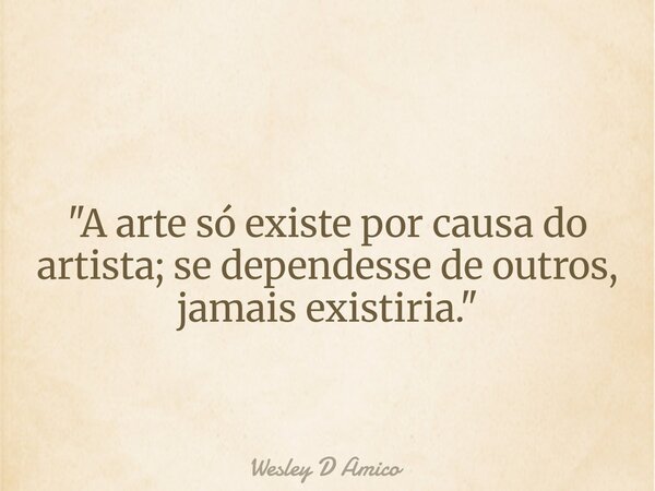 "A arte só existe por causa do artista; se dependesse de outros, jamais existiria."... Frase de Wesley D Amico.
