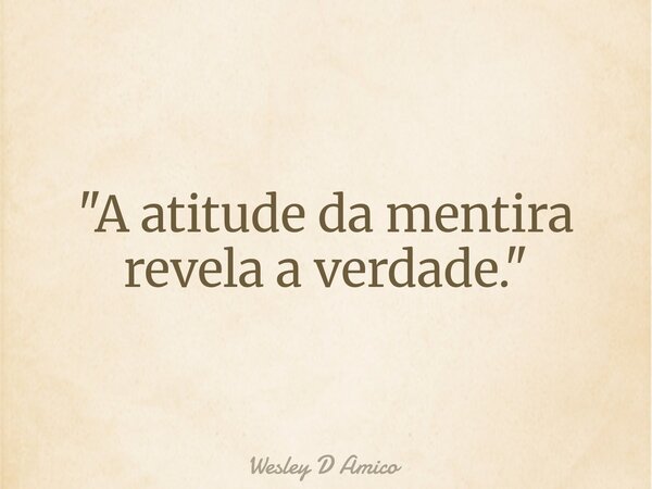 "A atitude da mentira revela a verdade."... Frase de Wesley D Amico.