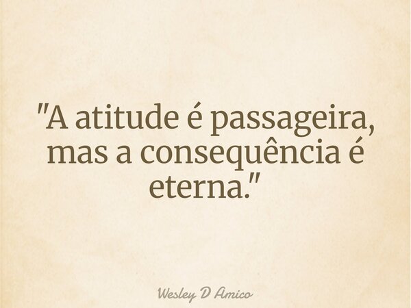 "A atitude é passageira, mas a consequência é eterna."... Frase de Wesley D Amico.