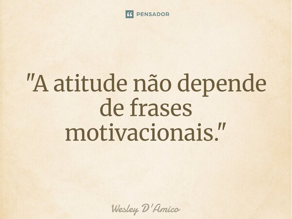 ⁠"A atitude não depende de frases motivacionais."... Frase de Wesley D'Amico.