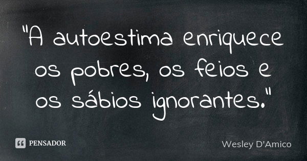 "A autoestima enriquece os pobres, os feios e os sábios ignorantes."... Frase de Wesley D'Amico.