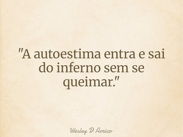 "A autoestima entra e sai do inferno sem se queimar."... Frase de Wesley D Amico.