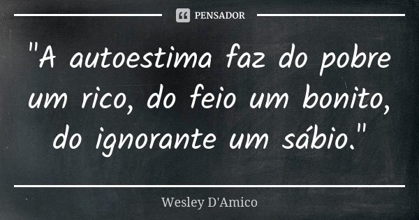 "A autoestima faz do pobre um rico, do feio um bonito, do ignorante um sábio."... Frase de Wesley D'Amico.