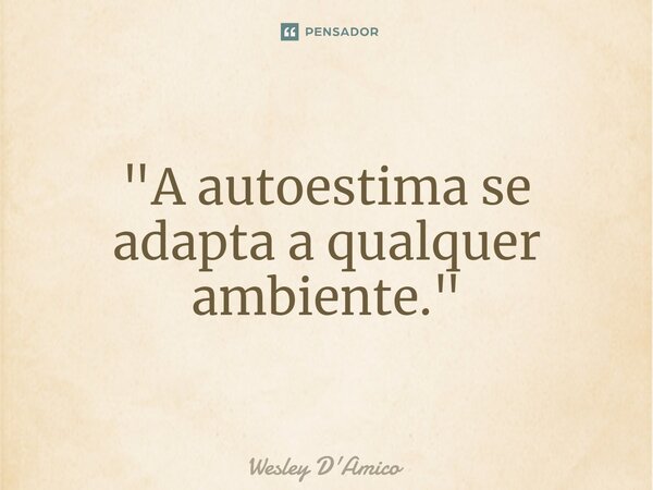 ⁠"A autoestima se adapta a qualquer ambiente."... Frase de Wesley D'Amico.