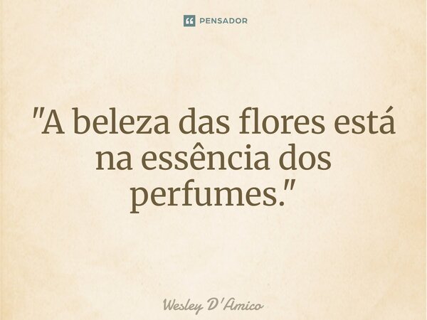 ⁠"A beleza das flores está na essência dos perfumes."... Frase de Wesley D'Amico.