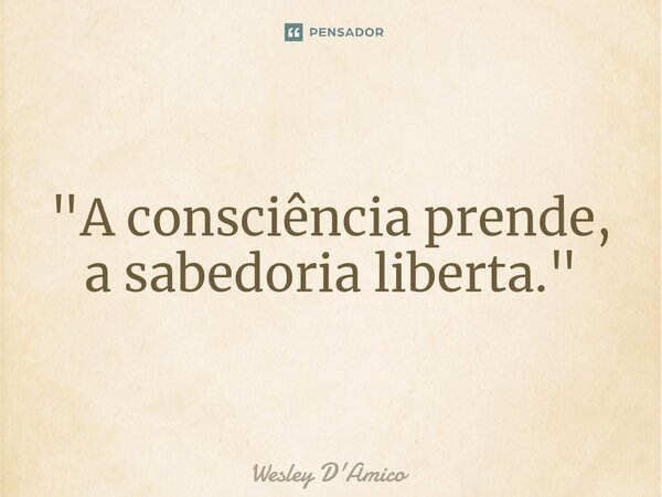 ⁠"A consciência prende, a sabedoria liberta."... Frase de Wesley D'Amico.