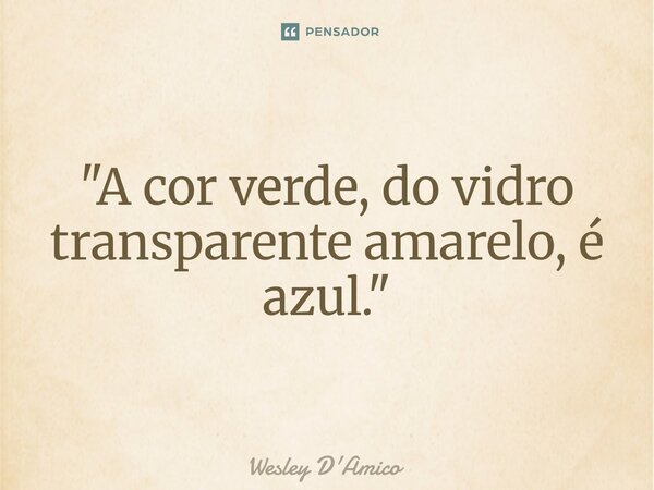 ⁠"A cor verde, do vidro transparente amarelo, é azul."... Frase de Wesley D'Amico.