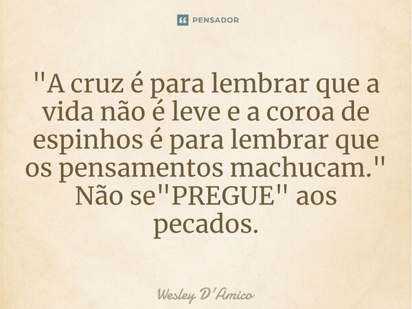 ⁠"A cruz é para lembrar que a vida não é leve e a coroa de espinhos é para lembrar que os pensamentos machucam." Não se "PREGUE" aos pecados... Frase de Wesley D'Amico.