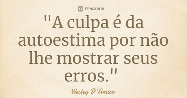 "A culpa é da autoestima por não lhe mostrar seus erros."... Frase de Wesley D'Amico.