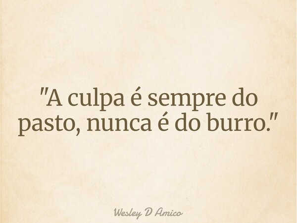 "A culpa é sempre do pasto, nunca é do burro."... Frase de Wesley D Amico.