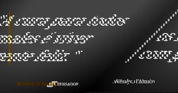 "A cura para todos os males é viver com gente feliz."... Frase de Wesley D'Amico.