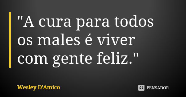 "A cura para todos os males é viver com gente feliz."... Frase de Wesley D'Amico.