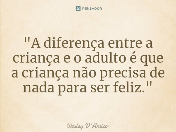 ⁠"A diferença entre a criança e o adulto é que a criança não precisa de nada para ser feliz."... Frase de Wesley D'Amico.