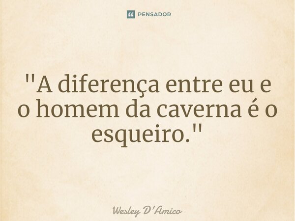 ⁠"A diferença entre eu e o homem da caverna é o esqueiro."... Frase de Wesley D'Amico.