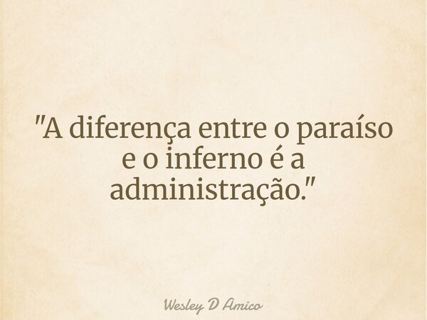"A diferença entre o paraíso e o inferno é a administração."... Frase de Wesley D Amico.