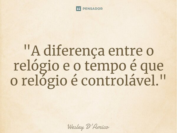 ⁠"A diferença entre o relógio e o tempo é que o relógio é controlável."... Frase de Wesley D'Amico.