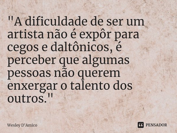⁠"A dificuldade de ser um artista não é expôr para cegos e daltônicos, é perceber que algumas pessoas não querem enxergar o talento dos outros."... Frase de Wesley D'Amico.