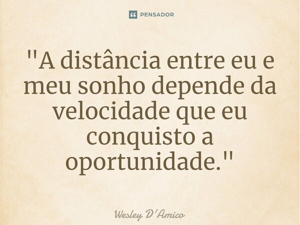 ⁠"A distância entre eu e meu sonho depende da velocidade que eu conquisto a oportunidade."... Frase de Wesley D'Amico.