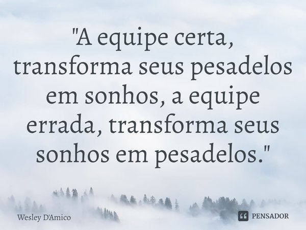 ⁠"A equipe certa, transforma seus pesadelos em sonhos, a equipe errada, transforma seus sonhos em pesadelos."... Frase de Wesley D'Amico.