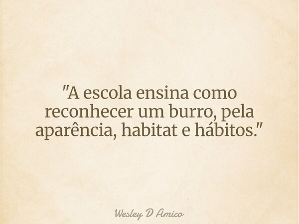 "A escola ensina como reconhecer um burro, pela aparência, habitat e hábitos."... Frase de Wesley D Amico.