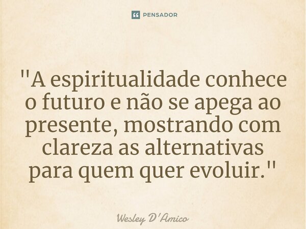 ⁠"A espiritualidade conhece o futuro e não se apega ao presente, mostrando com clareza as alternativas para quem quer evoluir."... Frase de Wesley D'Amico.