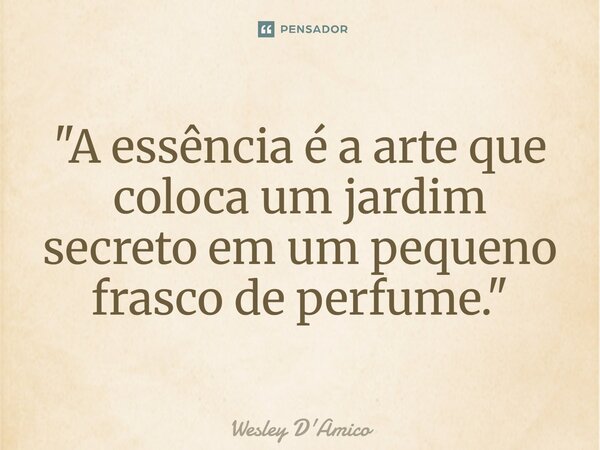 ⁠"A essência é a arte que coloca um jardim secreto em um pequeno frasco de perfume."... Frase de Wesley D'Amico.