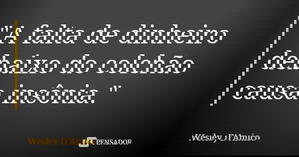 "A falta de dinheiro debaixo do colchão causa insônia."... Frase de Wesley D'Amico.