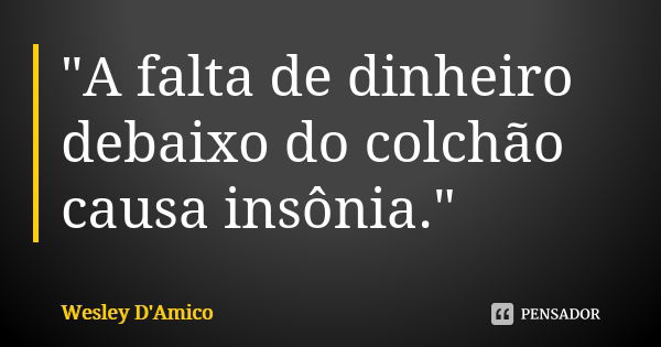 "A falta de dinheiro debaixo do colchão causa insônia."... Frase de Wesley D'Amico.