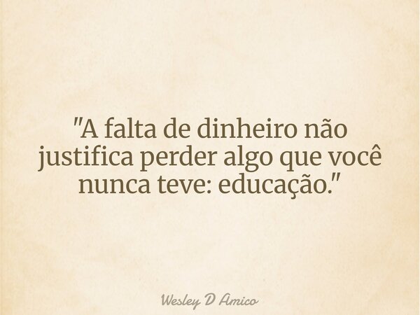 "A falta de dinheiro não justifica perder algo que você nunca teve: educação."... Frase de Wesley D Amico.