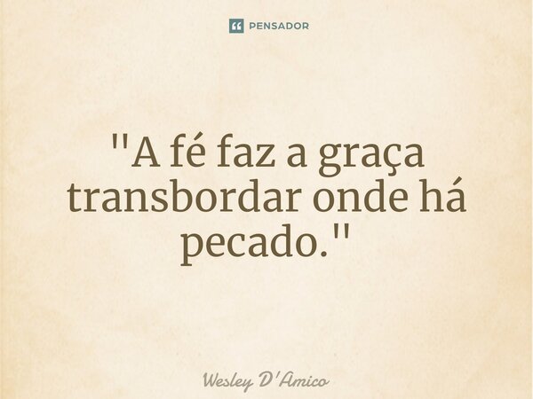 ⁠"A fé faz a graça transbordar onde há pecado."... Frase de Wesley D'Amico.