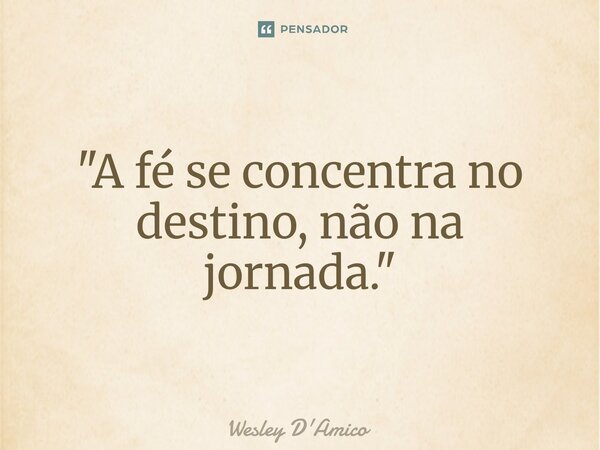 "⁠A fé se concentra no destino, não na jornada."... Frase de Wesley D'Amico.