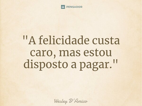 ⁠"A felicidade custa caro, mas estou disposto a pagar."... Frase de Wesley D'Amico.