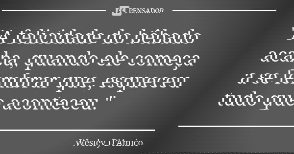 "A felicidade do bêbado acaba, quando ele começa a se lembrar que, esqueceu tudo que aconteceu."... Frase de Wesley D'Amico.