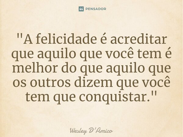 ⁠"A felicidade é acreditar que aquilo que você tem é melhor do que aquilo que os outros dizem que você tem que conquistar."... Frase de Wesley D'Amico.