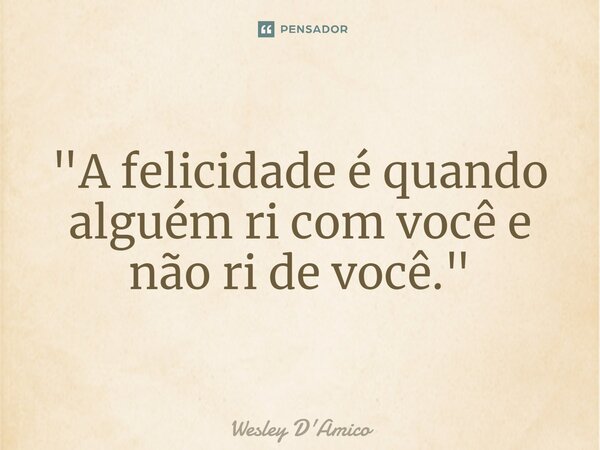 ⁠"A felicidade é quando alguém ri com você e não ri de você."... Frase de Wesley D'Amico.