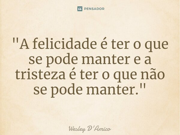 ⁠"A felicidade é ter o que se pode manter e a tristeza é ter o que não se pode manter."... Frase de Wesley D'Amico.