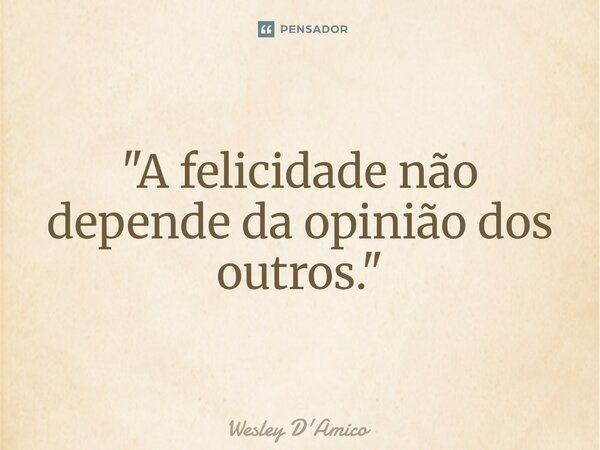 ⁠"A felicidade não depende da opinião dos outros."... Frase de Wesley D'Amico.