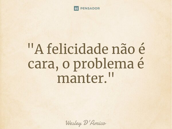 ⁠"A felicidade não é cara, o problema é manter."... Frase de Wesley D'Amico.
