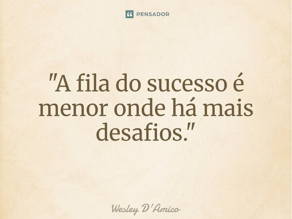 ⁠"A fila do sucesso é menor onde há mais desafios."... Frase de Wesley D'Amico.