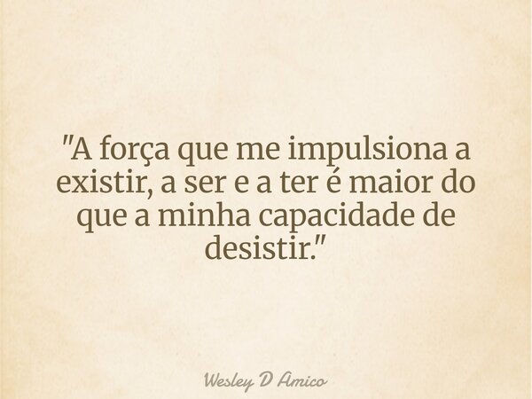 "A força que me impulsiona a existir, a ser e a ter é maior do que a minha capacidade de desistir."... Frase de Wesley D Amico.