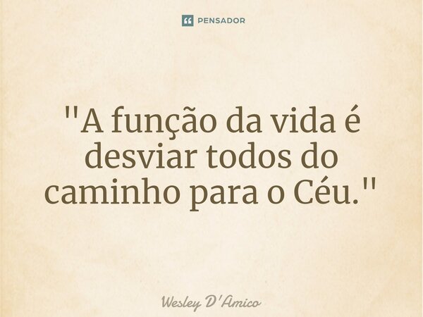 ⁠"A função da vida é desviar todos do caminho para o Céu."... Frase de Wesley D'Amico.