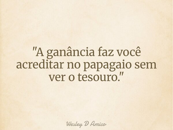 "A ganância faz você acreditar no papagaio sem ver o tesouro."... Frase de Wesley D Amico.