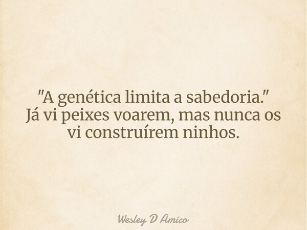 "A genética limita a sabedoria." Já vi peixes voarem, mas nunca os vi construírem ninhos.... Frase de Wesley D Amico.