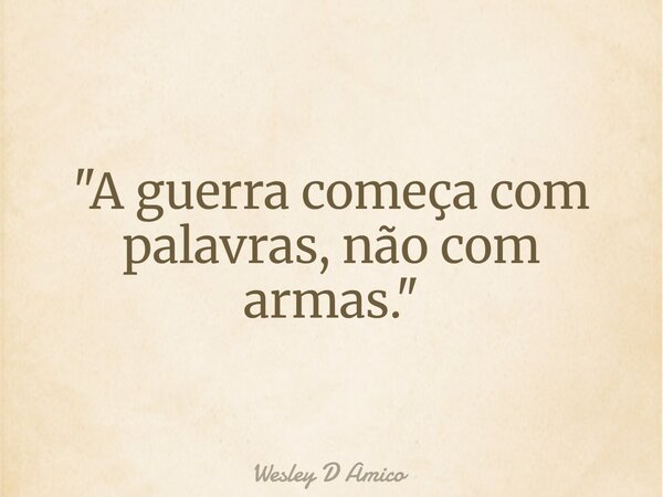 "A guerra começa com palavras, não com armas."... Frase de Wesley D Amico.